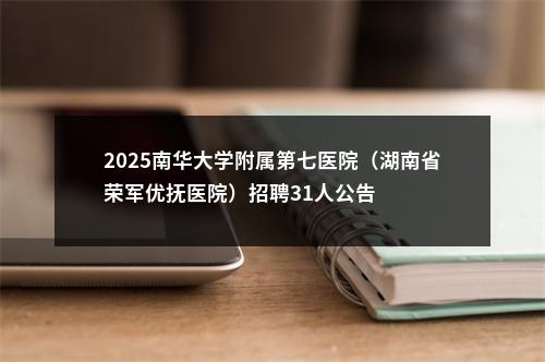 2025南华大学附属第七医院（湖南省荣军优抚医院）招聘31人公告 图片