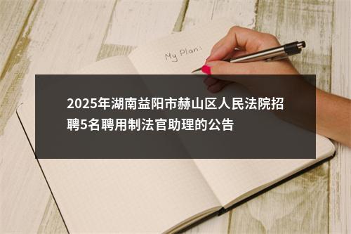 2025年湖南益阳市赫山区人民法院招聘5名聘用制法官助理的公告 图片